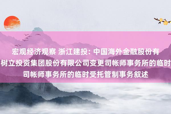 宏观经济观察 浙江建投: 中国海外金融股份有限公司对于浙江省树立投资集团股份有限公司变更司帐师事务所的临时受托管制事务叙述