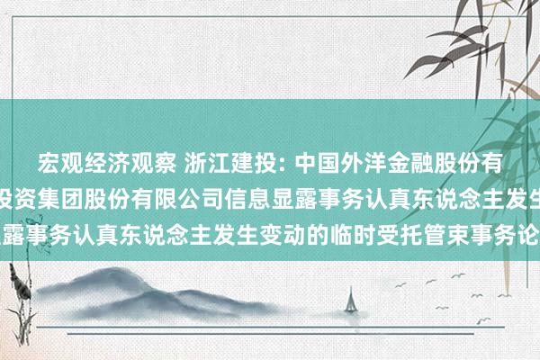 宏观经济观察 浙江建投: 中国外洋金融股份有限公司对于浙江省确立投资集团股份有限公司信息显露事务认真东说念主发生变动的临时受托管束事务论述