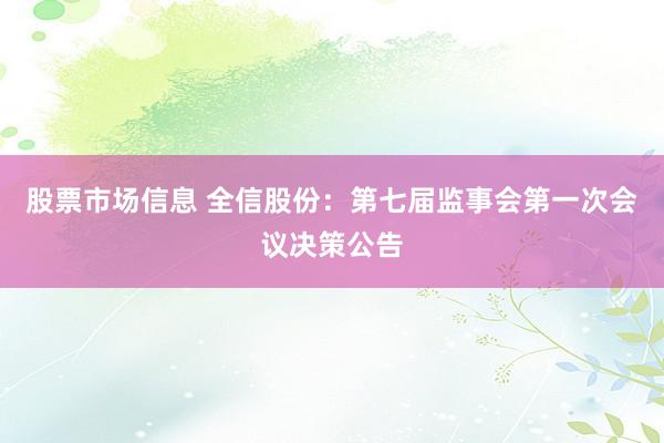 股票市场信息 全信股份：第七届监事会第一次会议决策公告