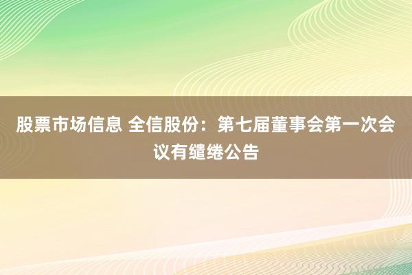 股票市场信息 全信股份：第七届董事会第一次会议有缱绻公告