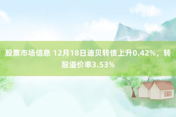 股票市场信息 12月18日迪贝转债上升0.42%，转股溢价率3.53%