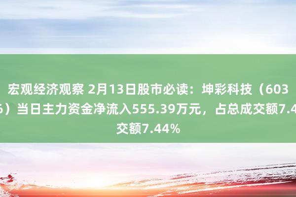 宏观经济观察 2月13日股市必读：坤彩科技（603826）当日主力资金净流入555.39万元，占总成交额7.44%