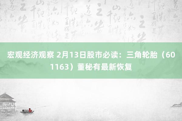 宏观经济观察 2月13日股市必读：三角轮胎（601163）董秘有最新恢复