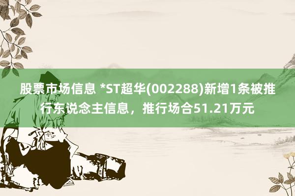 股票市场信息 *ST超华(002288)新增1条被推行东说念主信息，推行场合51.21万元