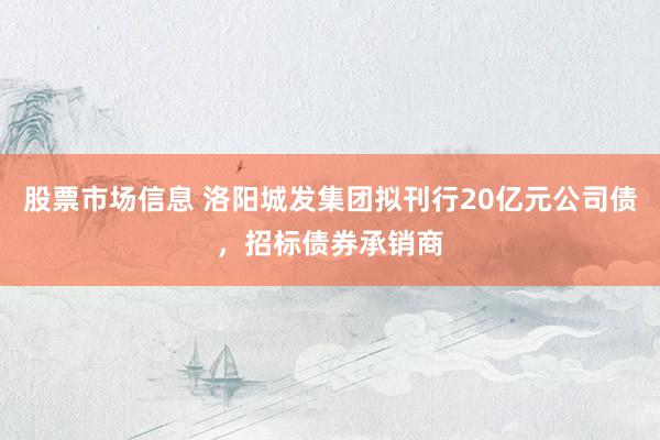 股票市场信息 洛阳城发集团拟刊行20亿元公司债，招标债券承销商