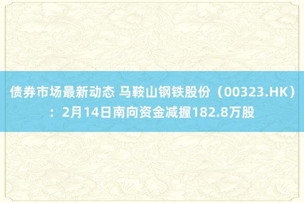 债券市场最新动态 马鞍山钢铁股份（00323.HK）：2月14日南向资金减握182.8万股