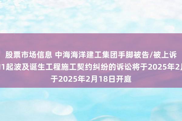 股票市场信息 中海海洋建工集团手脚被告/被上诉东说念主的1起波及诞生工程施工契约纠纷的诉讼将于2025年2月18日开庭