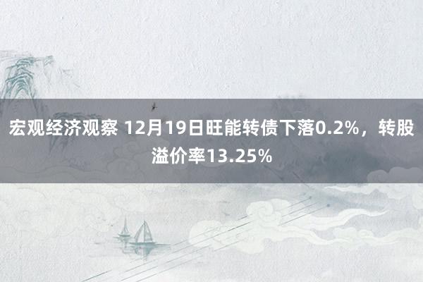 宏观经济观察 12月19日旺能转债下落0.2%，转股溢价率13.25%