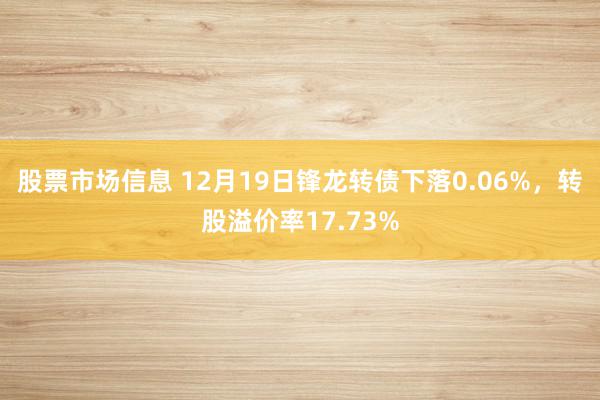 股票市场信息 12月19日锋龙转债下落0.06%，转股溢价率17.73%