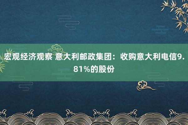 宏观经济观察 意大利邮政集团：收购意大利电信9.81%的股份