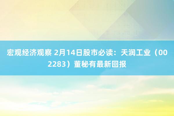 宏观经济观察 2月14日股市必读：天润工业（002283）董秘有最新回报