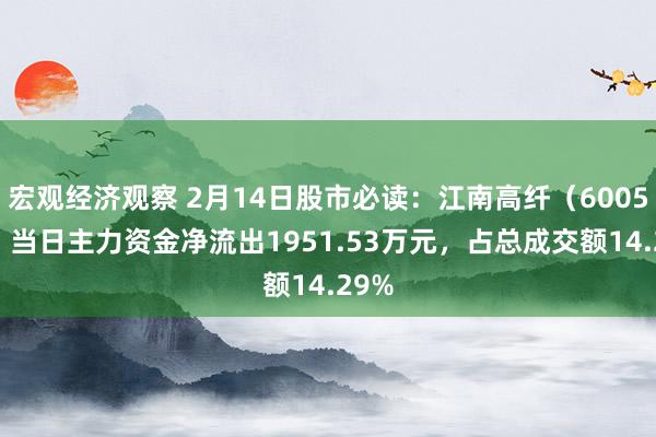 宏观经济观察 2月14日股市必读：江南高纤（600527）当日主力资金净流出1951.53万元，占总成交额14.29%