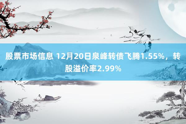 股票市场信息 12月20日泉峰转债飞腾1.55%，转股溢价率2.99%