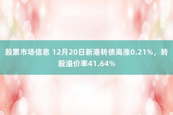 股票市场信息 12月20日新港转债高涨0.21%，转股溢价率41.64%