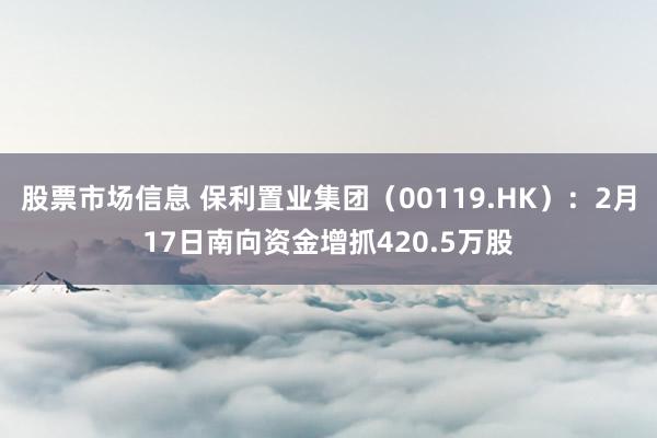 股票市场信息 保利置业集团（00119.HK）：2月17日南向资金增抓420.5万股