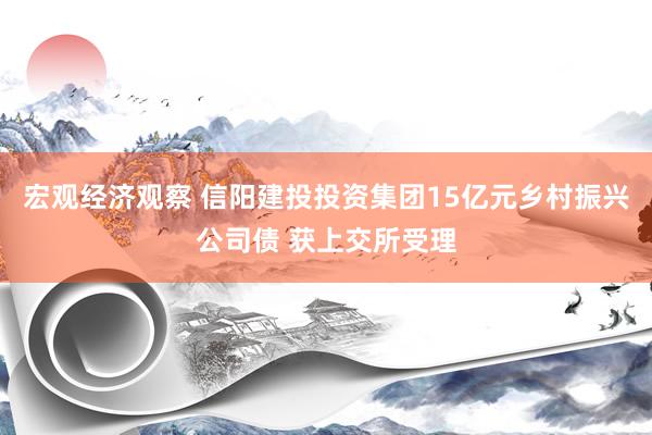 宏观经济观察 信阳建投投资集团15亿元乡村振兴公司债 获上交所受理