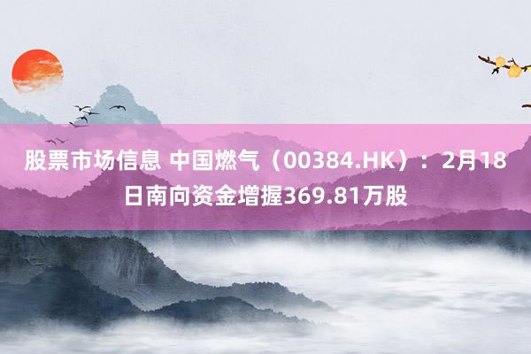 股票市场信息 中国燃气（00384.HK）：2月18日南向资金增握369.81万股