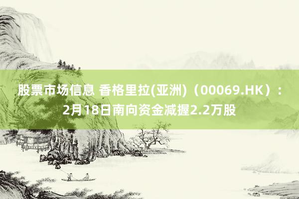 股票市场信息 香格里拉(亚洲)（00069.HK）：2月18日南向资金减握2.2万股