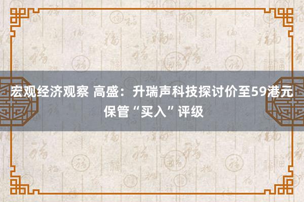 宏观经济观察 高盛：升瑞声科技探讨价至59港元 保管“买入”评级