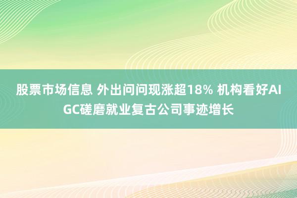 股票市场信息 外出问问现涨超18% 机构看好AIGC磋磨就业复古公司事迹增长