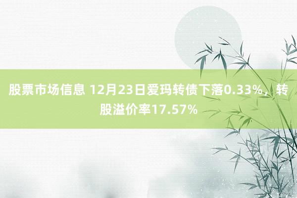 股票市场信息 12月23日爱玛转债下落0.33%，转股溢价率17.57%