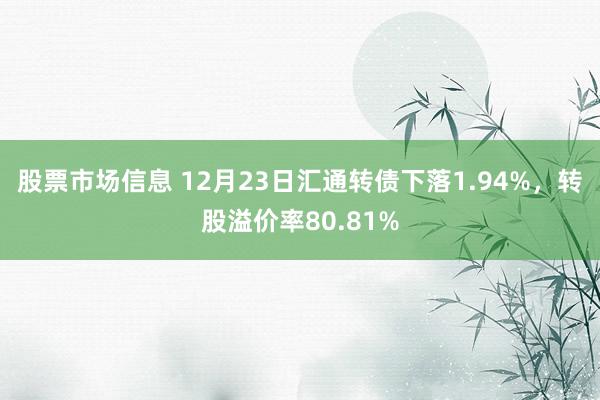 股票市场信息 12月23日汇通转债下落1.94%，转股溢价率80.81%