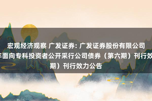 宏观经济观察 广发证券: 广发证券股份有限公司2024年面向专科投资者公开采行公司债券（第六期）刊行效力公告