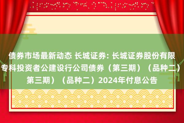 债券市场最新动态 长城证券: 长城证券股份有限公司2022年面向专科投资者公建设行公司债券（第三期）（品种二）2024年付息公告