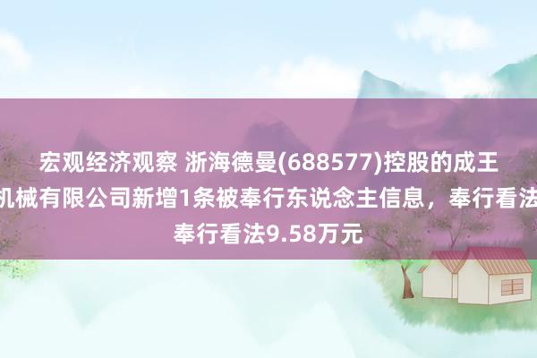 宏观经济观察 浙海德曼(688577)控股的成王人金雨跃机械有限公司新增1条被奉行东说念主信息，奉行看法9.58万元