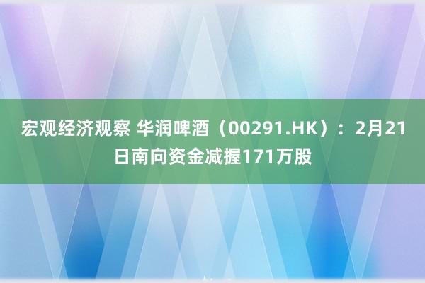 宏观经济观察 华润啤酒（00291.HK）：2月21日南向资金减握171万股