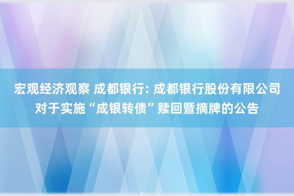 宏观经济观察 成都银行: 成都银行股份有限公司对于实施“成银转债”赎回暨摘牌的公告