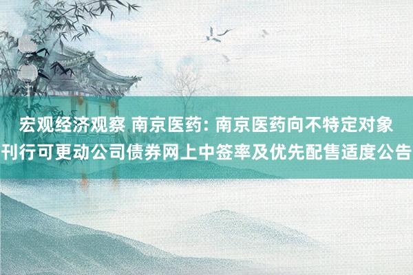 宏观经济观察 南京医药: 南京医药向不特定对象刊行可更动公司债券网上中签率及优先配售适度公告