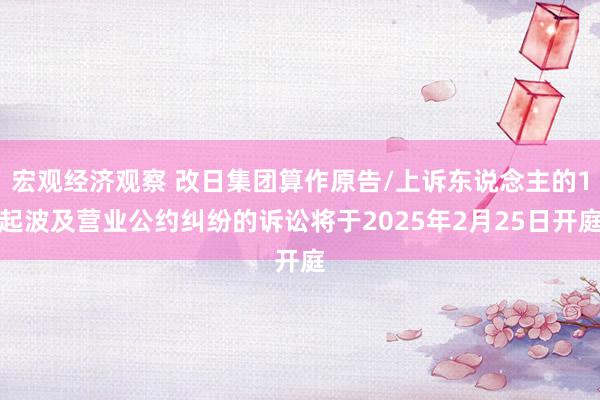 宏观经济观察 改日集团算作原告/上诉东说念主的1起波及营业公约纠纷的诉讼将于2025年2月25日开庭