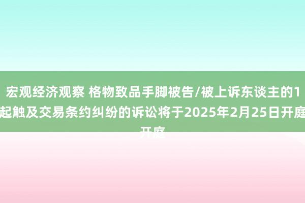 宏观经济观察 格物致品手脚被告/被上诉东谈主的1起触及交易条约纠纷的诉讼将于2025年2月25日开庭