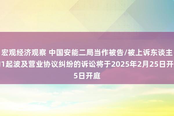 宏观经济观察 中国安能二局当作被告/被上诉东谈主的1起波及营业协议纠纷的诉讼将于2025年2月25日开庭