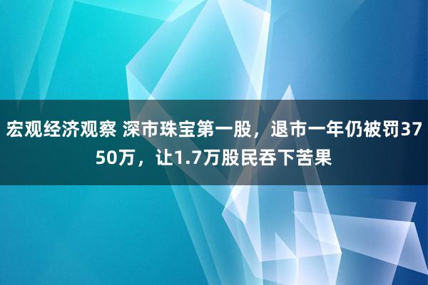 宏观经济观察 深市珠宝第一股，退市一年仍被罚3750万，让1.7万股民吞下苦果