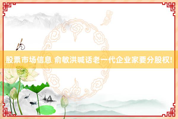 股票市场信息 俞敏洪喊话老一代企业家要分股权!