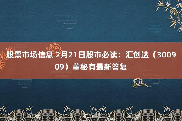 股票市场信息 2月21日股市必读：汇创达（300909）董秘有最新答复