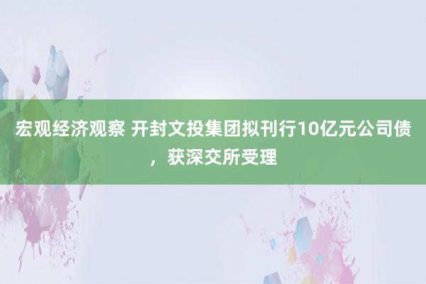 宏观经济观察 开封文投集团拟刊行10亿元公司债，获深交所受理