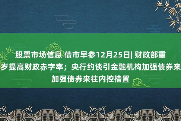 股票市场信息 债市早参12月25日| 财政部重磅发声，来岁提高财政赤字率；央行约谈引金融机构加强债券来往内控措置