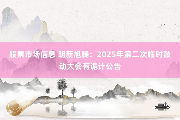 股票市场信息 明新旭腾：2025年第二次临时鼓动大会有诡计公告