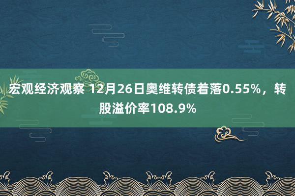 宏观经济观察 12月26日奥维转债着落0.55%，转股溢价率108.9%