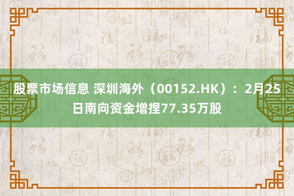 股票市场信息 深圳海外（00152.HK）：2月25日南向资金增捏77.35万股