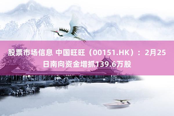 股票市场信息 中国旺旺（00151.HK）：2月25日南向资金增抓139.6万股