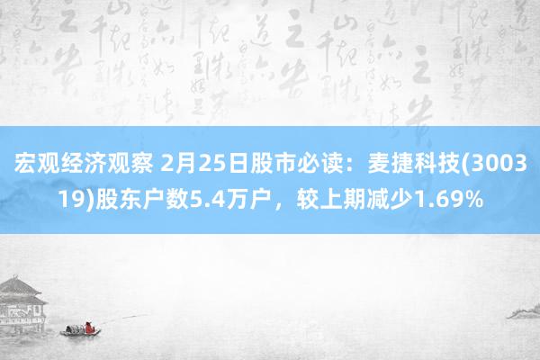 宏观经济观察 2月25日股市必读：麦捷科技(300319)股东户数5.4万户，较上期减少1.69%