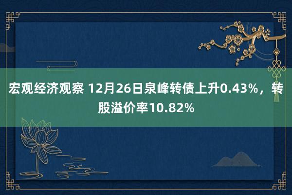 宏观经济观察 12月26日泉峰转债上升0.43%，转股溢价率10.82%