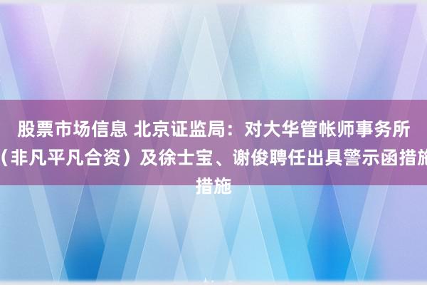 股票市场信息 北京证监局：对大华管帐师事务所（非凡平凡合资）及徐士宝、谢俊聘任出具警示函措施