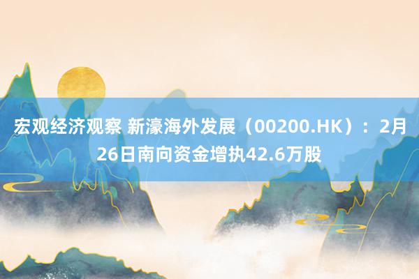 宏观经济观察 新濠海外发展（00200.HK）：2月26日南向资金增执42.6万股