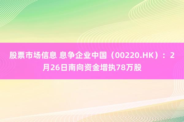 股票市场信息 息争企业中国（00220.HK）：2月26日南向资金增执78万股