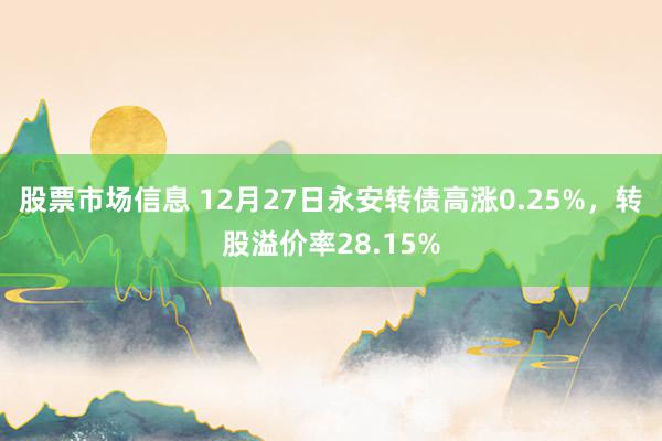 股票市场信息 12月27日永安转债高涨0.25%，转股溢价率28.15%